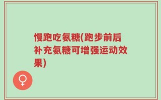 慢跑吃氨糖(跑步前后补充氨糖可增强运动效果)