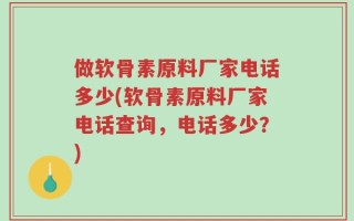 做软骨素原料厂家电话多少(软骨素原料厂家电话查询，电话多少？)