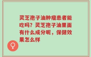 灵芝孢子油肿瘤患者能吃吗？灵芝孢子油里面有什么成分呢，保健效果怎么样