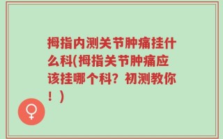 拇指内测关节肿痛挂什么科(拇指关节肿痛应该挂哪个科？初测教你！)