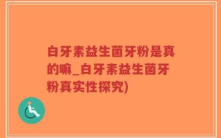 白牙素益生菌牙粉是真的嘛_白牙素益生菌牙粉真实性探究)