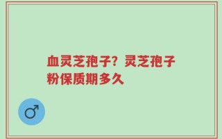 血灵芝孢子？灵芝孢子粉保质期多久