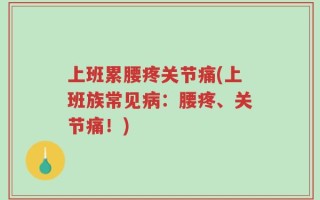 上班累腰疼关节痛(上班族常见病：腰疼、关节痛！)