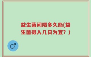 益生菌间隔多久能(益生菌摄入几日为宜？)