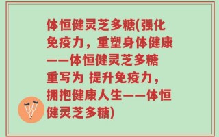 体恒健灵芝多糖(强化免疫力，重塑身体健康——体恒健灵芝多糖 重写为 提升免疫力，拥抱健康人生——体恒健灵芝多糖)