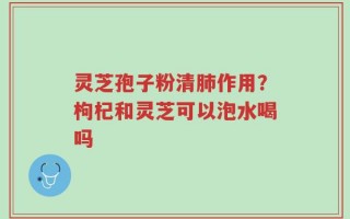 灵芝孢子粉清肺作用？枸杞和灵芝可以泡水喝吗