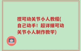 捏可动关节小人教程(自己动手！超详细可动关节小人制作教学)