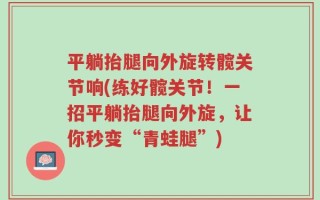 平躺抬腿向外旋转髋关节响(练好髋关节！一招平躺抬腿向外旋，让你秒变“青蛙腿”)