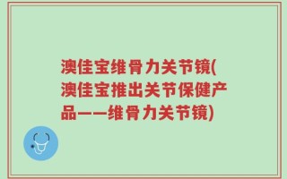 澳佳宝维骨力关节镜(澳佳宝推出关节保健产品——维骨力关节镜)