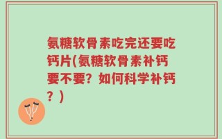 氨糖软骨素吃完还要吃钙片(氨糖软骨素补钙要不要？如何科学补钙？)