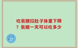 吃氨糖拉肚子体重下降？氨糖一天可以吃多少