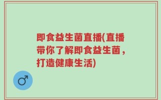 即食益生菌直播(直播带你了解即食益生菌，打造健康生活)