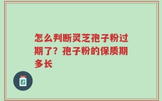 怎么判断灵芝孢子粉过期了？孢子粉的保质期多长