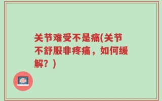 关节难受不是痛(关节不舒服非疼痛，如何缓解？)
