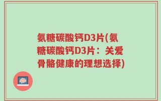 氨糖碳酸钙D3片(氨糖碳酸钙D3片：关爱骨骼健康的理想选择)