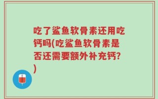 吃了鲨鱼软骨素还用吃钙吗(吃鲨鱼软骨素是否还需要额外补充钙？)