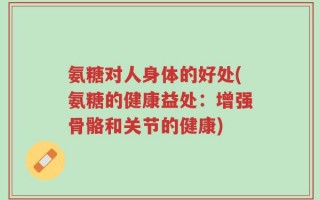 氨糖对人身体的好处(氨糖的健康益处：增强骨骼和关节的健康)