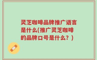 灵芝咖啡品牌推广语言是什么(推广灵芝咖啡的品牌口号是什么？)