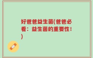 好爸爸益生菌(爸爸必看：益生菌的重要性！)