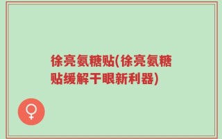 徐亮氨糖贴(徐亮氨糖贴缓解干眼新利器)
