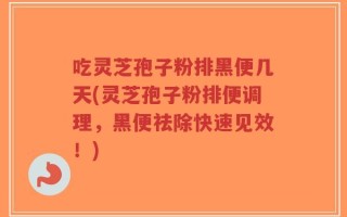 吃灵芝孢子粉排黑便几天(灵芝孢子粉排便调理，黑便祛除快速见效！)