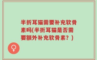 半折耳猫需要补充软骨素吗(半折耳猫是否需要额外补充软骨素？)