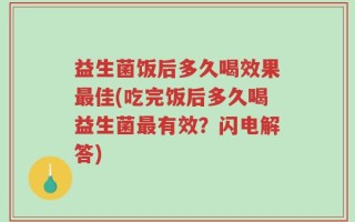 益生菌饭后多久喝效果最佳(吃完饭后多久喝益生菌最有效？闪电解答)