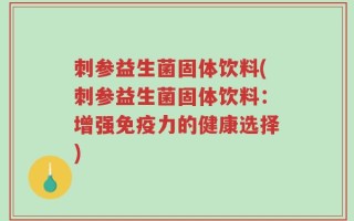 刺参益生菌固体饮料(刺参益生菌固体饮料：增强免疫力的健康选择)