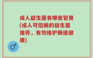 成人益生菌有哪些管用(成人可信赖的益生菌推荐，有效维护肠道健康)