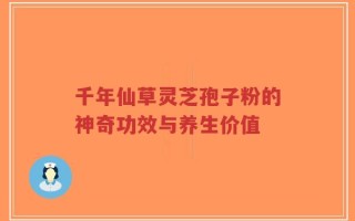 千年仙草灵芝孢子粉的神奇功效与养生价值