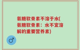 氨糖软骨素不溶于水(氨糖软骨素：水不宜溶解的重要营养素)