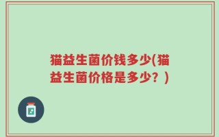 猫益生菌价钱多少(猫益生菌价格是多少？)