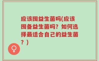 应该囤益生菌吗(应该囤备益生菌吗？如何选择最适合自己的益生菌？)