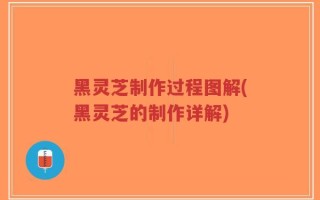 黑灵芝制作过程图解(黑灵芝的制作详解)