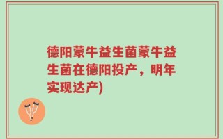 德阳蒙牛益生菌蒙牛益生菌在德阳投产，明年实现达产)