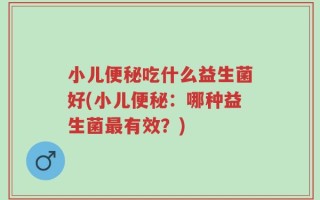 小儿便秘吃什么益生菌好(小儿便秘：哪种益生菌最有效？)