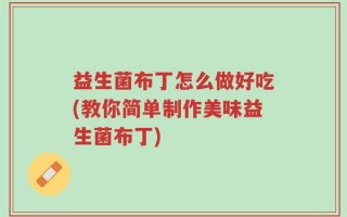 益生菌布丁怎么做好吃(教你简单制作美味益生菌布丁)