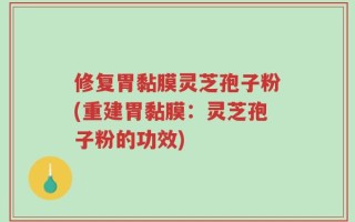 修复胃黏膜灵芝孢子粉(重建胃黏膜：灵芝孢子粉的功效)