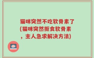 猫咪突然不吃软骨素了(猫咪突然拒食软骨素，主人急求解决方法)