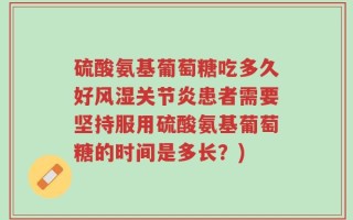 硫酸氨基葡萄糖吃多久好风湿关节炎患者需要坚持服用硫酸氨基葡萄糖的时间是多长？)