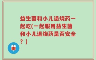 益生菌和小儿退烧药一起吃(一起服用益生菌和小儿退烧药是否安全？)