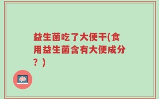 益生菌吃了大便干(食用益生菌含有大便成分？)