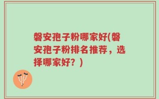 磐安孢子粉哪家好(磐安孢子粉排名推荐，选择哪家好？)