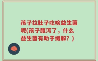 孩子拉肚子吃啥益生菌呢(孩子腹泻了，什么益生菌有助于缓解？)