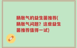 肠胀气的益生菌推荐(肠胀气问题？这些益生菌推荐值得一试)