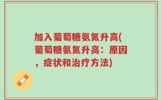 加入葡萄糖氨氮升高(葡萄糖氨氮升高：原因，症状和治疗方法)