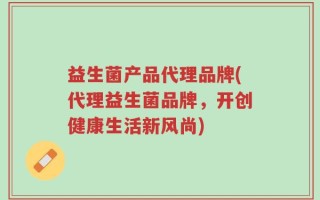 益生菌产品代理品牌(代理益生菌品牌，开创健康生活新风尚)