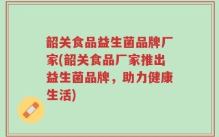 韶关食品益生菌品牌厂家(韶关食品厂家推出益生菌品牌，助力健康生活)