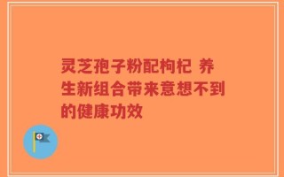 灵芝孢子粉配枸杞 养生新组合带来意想不到的健康功效