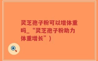 灵芝孢子粉可以增体重吗_“灵芝孢子粉助力体重增长”)